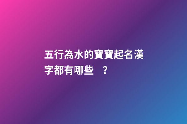 五行為水的寶寶起名漢字都有哪些？